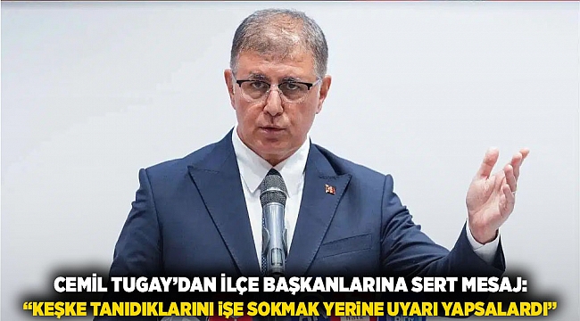 Cemil Tugay’dan İlçe Başkanlarına Sert Mesaj: “Keşke Tanıdıklarını İşe Sokmak Yerine Uyarı Yapsalardı”