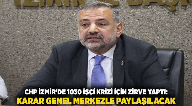 CHP İzmir’de 1030 İşçi Krizi İçin Zirve Yaptı: Karar Genel Merkezle Paylaşılacak