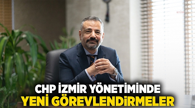 CHP İZMİR YÖNETİMİNDE YENİ GÖREVLENDİRMELER