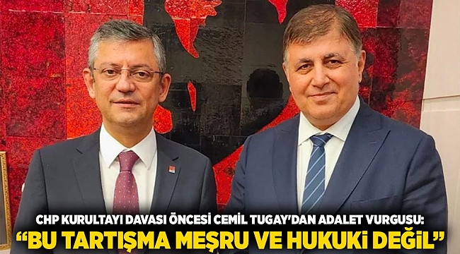 CHP Kurultayı davası öncesi Cemil Tugay&#039;dan adalet vurgusu: “Bu tartışma meşru ve hukuki değil”