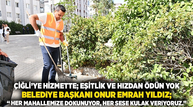 Çiğli’ye hizmette; eşitlik ve hızdan ödün yok Belediye Başkanı Onur Emrah Yıldız;  “ Her mahallemize dokunuyor, her sese kulak veriyoruz.”