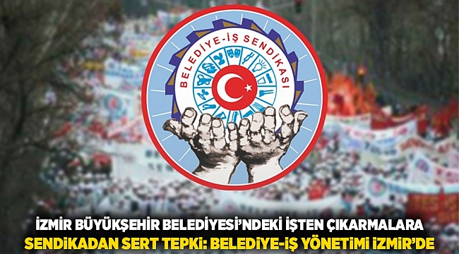 İzmir Büyükşehir Belediyesi’ndeki İşten Çıkarmalara Sendikadan Sert Tepki: Belediye-İş Yönetimi İzmir’de