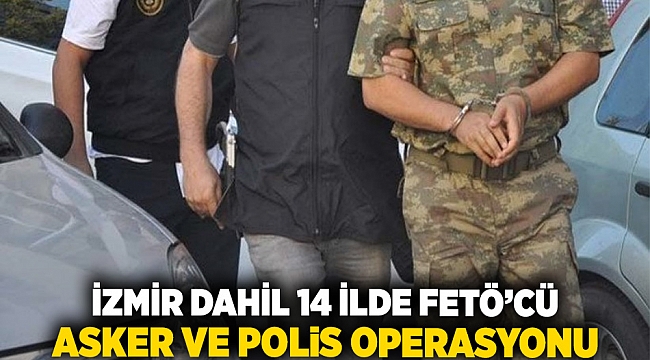 İzmir dahil 14 İlde FETÖ’cü Asker ve Polis Operasyonu