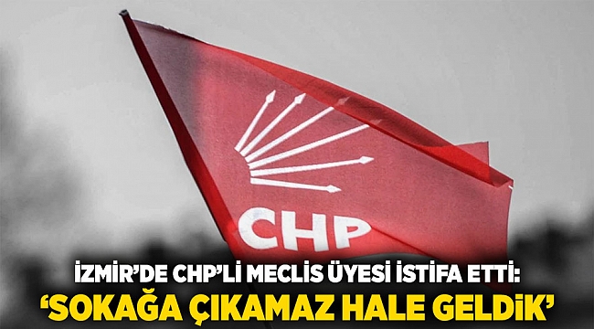 İzmir’de CHP’li Meclis Üyesi İstifa Etti: ‘Sokağa Çıkamaz Hale Geldik’