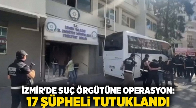 İzmir&#039;de suç örgütüne operasyon: 17 şüpheli tutuklandı