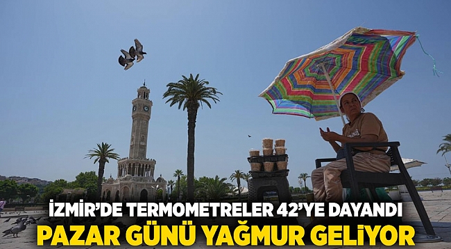 İzmir’de termometreler 42’ye dayandı, pazar günü yağmur geliyor
