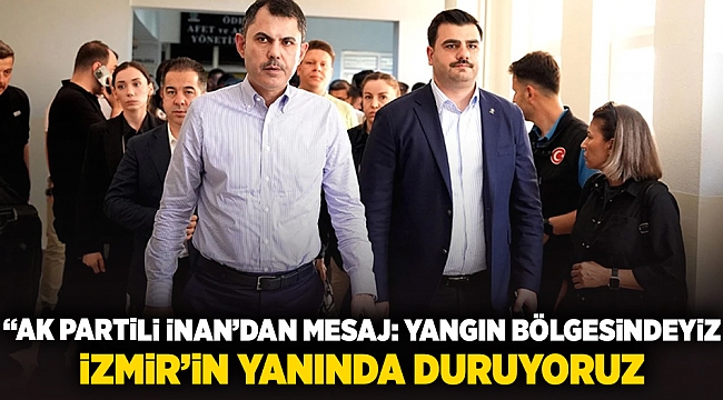 &quot;AK Partili İnan&#039;dan mesaj: Yangın bölgesindeyiz, İzmir&#039;in yanında duruyoruz&quot;