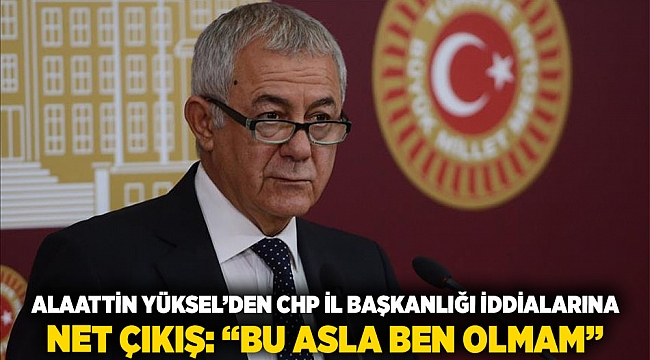 Alaattin Yüksel’den CHP İl Başkanlığı iddialarına net çıkış: “Bu asla ben olmam”