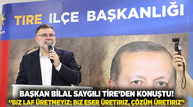 Başkan Bilal Saygılı Tire’den konuştu! ‘’Biz laf üretmeyiz; biz eser üretiriz, çözüm üretiriz’’