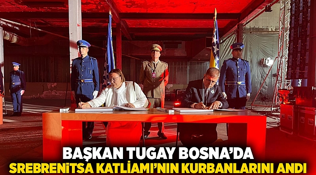 Başkan Tugay Bosna’da Srebrenitsa Katliamı’nın kurbanlarını andı