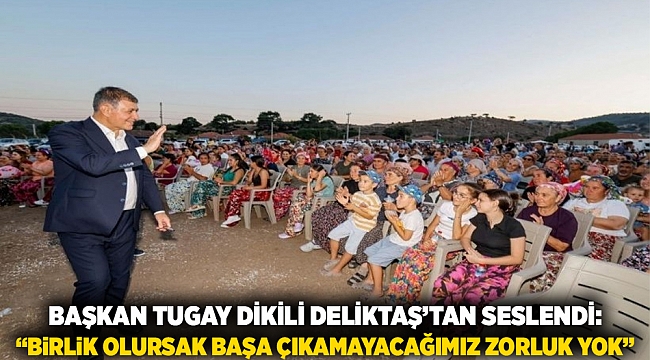 Başkan Tugay Dikili Deliktaş’tan seslendi:  “Birlik olursak başa çıkamayacağımız zorluk yok”