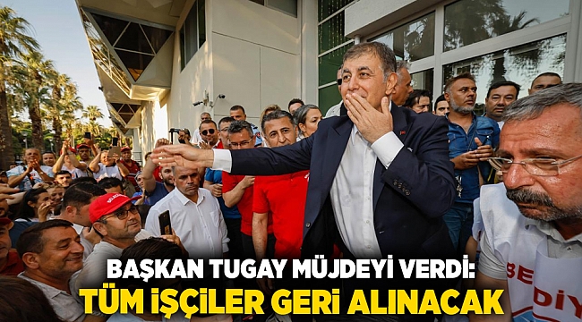 Başkan Tugay müjdeyi verdi: Tüm işçiler geri alınacak