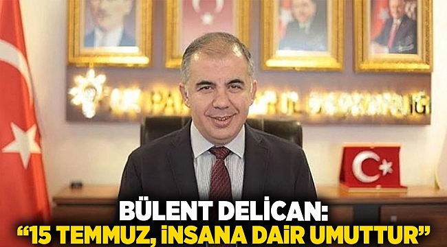 Bülent Delican: “15 Temmuz, insana dair umuttur”