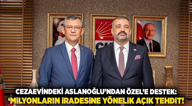Cezaevindeki Aslanoğlu’ndan Özel’e destek: ‘Milyonların iradesine yönelik açık tehdit!