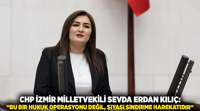 CHP İZMİR MİLLETVEKİLİ SEVDA ERDAN KILIÇ: &quot;BU BİR HUKUK OPERASYONU DEĞİL, SİYASİ SİNDİRME HAREKATIDIR&quot;