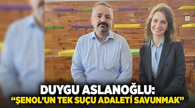 Duygu Aslanoğlu: “Şenol’un Tek Suçu Adaleti Savunmak”