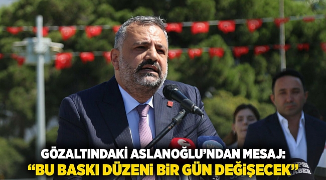 Gözaltındaki Aslanoğlu’ndan mesaj: &quot;Bu baskı düzeni bir gün değişecek”
