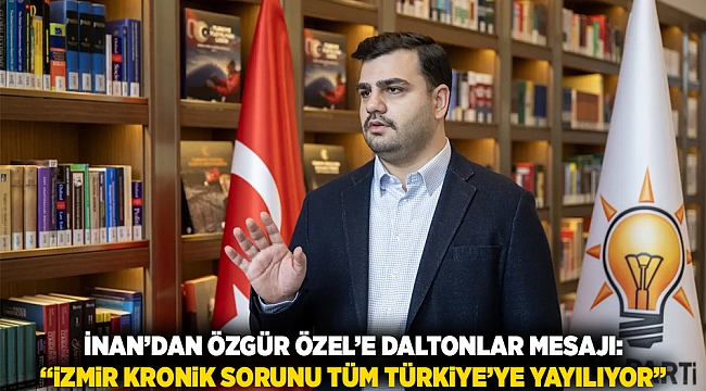 İnan’dan Özgür Özel’e Daltonlar Mesajı: “İzmir Kronik Sorunu Tüm Türkiye’ye Yayılıyor”