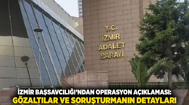 İzmir Başsavcılığı’ndan Operasyon Açıklaması: Gözaltılar ve Soruşturmanın Detayları