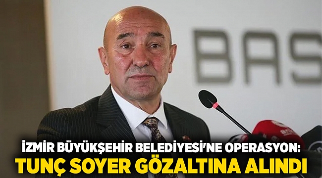 İzmir Büyükşehir Belediyesi&#039;ne operasyon: Tunç Soyer de gözaltına alındı