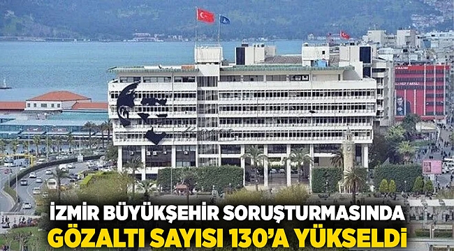 İzmir Büyükşehir Soruşturmasında Gözaltı Sayısı 130’a Yükseldi