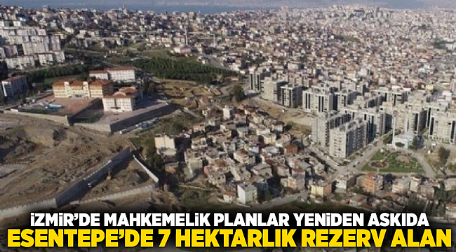 İzmir’de Mahkemelik Planlar Yeniden Askıda: Esentepe’de 7 Hektarlık Rezerv Alan