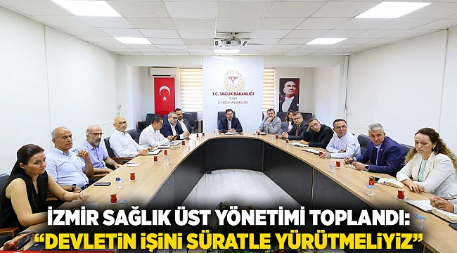 İzmir Sağlık Üst Yönetimi Toplandı: “Devletin İşini Süratle Yürütmeliyiz”