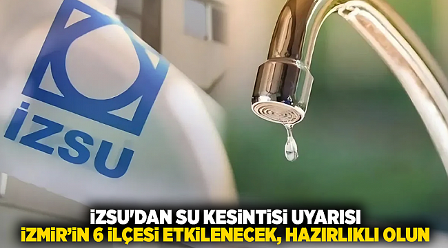 İZSU'dan su kesintisi uyarısı: İzmir’in 6 ilçesi etkilenecek, hazırlıklı olun