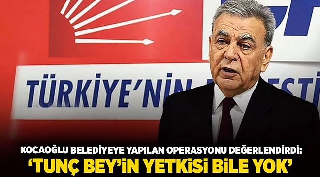 Kocaoğlu belediyeye yapılan operasyonu değerlendirdi: ‘Tunç Bey’in yetkisi bile yok’