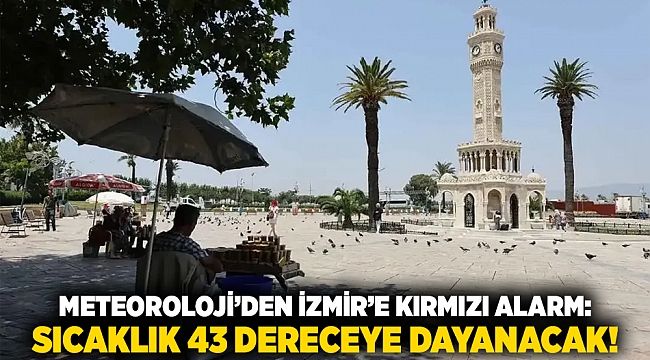 Meteoroloji’den İzmir’e Kırmızı Alarm: Sıcaklık 43 Dereceye Dayanacak!