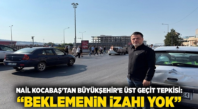 Nail Kocabaş&#039;tan Büyükşehir’e Üst Geçit Tepkisi: “Beklemenin İzahı Yok”