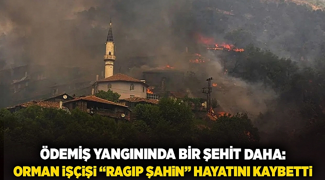 Ödemiş yangınında bir şehit daha: Orman işçisi &quot;Ragıp Şahin&quot; yaşamını yitirdi