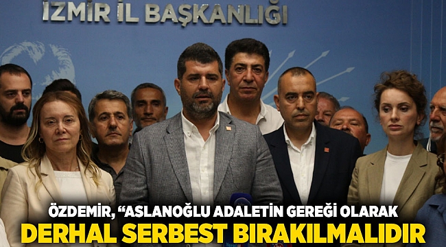ÖZDEMİR, “ASLANOĞLU ADALETİN GEREĞİ OLARAK DERHAL SERBEST BIRAKILMALIDIR