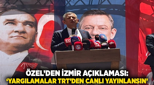 Özel’den İzmir Açıklaması: ‘Yargılamalar TRT’den Canlı Yayınlansın’