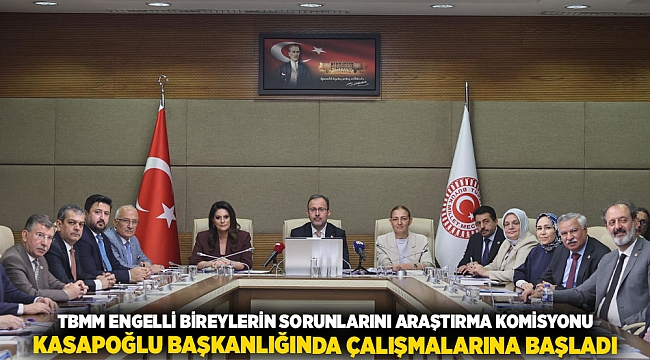 TBMM ENGELLİ BİREYLERİN SORUNLARINI ARAŞTIRMA KOMİSYONU” KASAPOĞLU BAŞKANLIĞINDA ÇALIŞMALARINA BAŞLADI