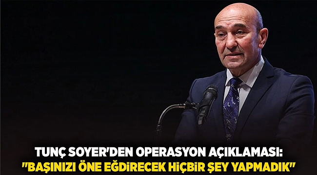 Tunç Soyer&#039;den Operasyon Açıklaması: &quot;Başınızı Öne Eğdirecek Hiçbir Şey Yapmadık&quot;