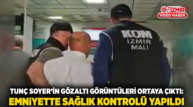 Tunç Soyer’in Gözaltı Görüntüleri Ortaya Çıktı: Emniyette Sağlık Kontrolü Yapıldı