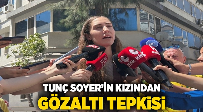Tunç Soyer’in kızından gözaltı tepkisi