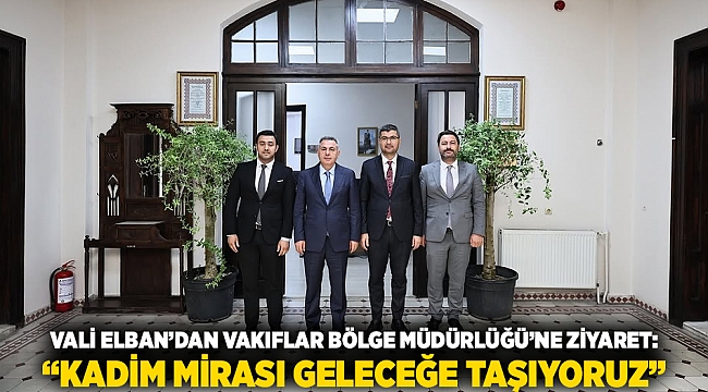 Vali Elban’dan Vakıflar Bölge Müdürlüğü’ne Ziyaret: “Kadim mirası geleceğe taşıyoruz”
