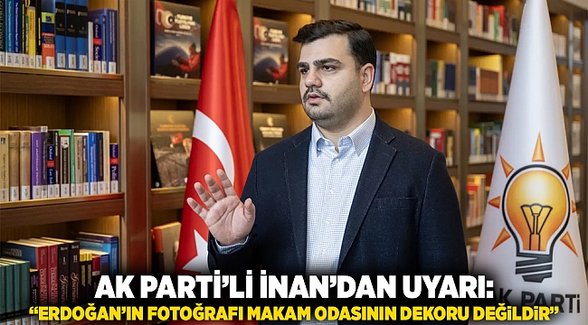AK Parti’li İnan’dan Uyarı: “Erdoğan’ın Fotoğrafı Makam Odasının Dekoru Değildir”