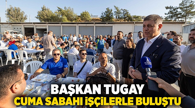 Başkan Tugay cuma sabahı işçilerle buluştu