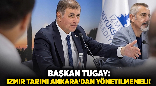 Başkan Tugay: İzmir tarımı Ankara'dan yönetilmemeli!