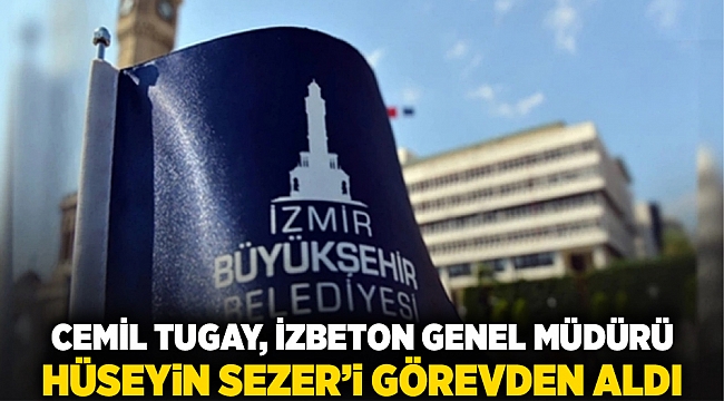 Cemil Tugay, İZBETON Genel Müdürü Hüseyin Sezer'i Görevden Aldı