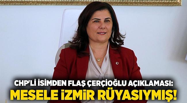 CHP&#039;li isimden flaş Çerçioğlu açıklaması: Mesele İzmir rüyasıymış!