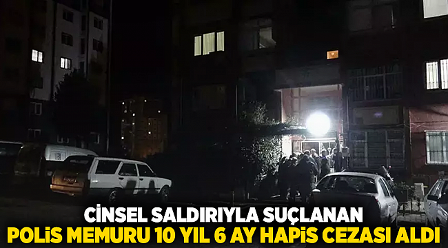 Cinsel saldırıyla suçlanan polis memuru 10 yıl 6 ay hapis cezası aldı
