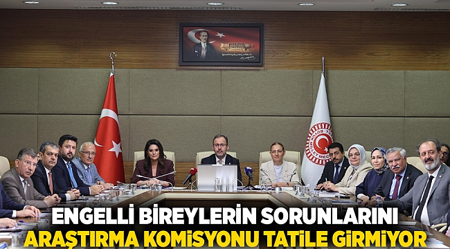 Engelli Bireylerin Sorunlarını Araştırma Komisyonu Tatile Girmiyor