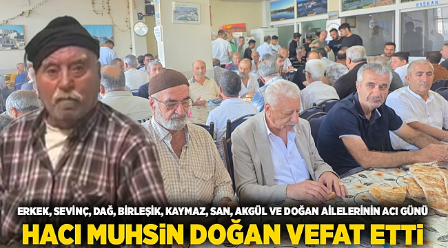 Erkek, Sevinç, Dağ, Birleşik, Kaymaz, San, Akgül ve Doğan ailelerinin acı günü: Hacı Muhsin Doğan vefat etti