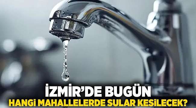 İzmir’de bugün hangi mahallelerde sular kesilecek?