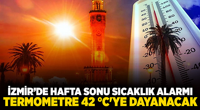 İzmir’de Hafta Sonu Sıcaklık Alarmı: Termometre 42 °C&#039;ye Dayanacak