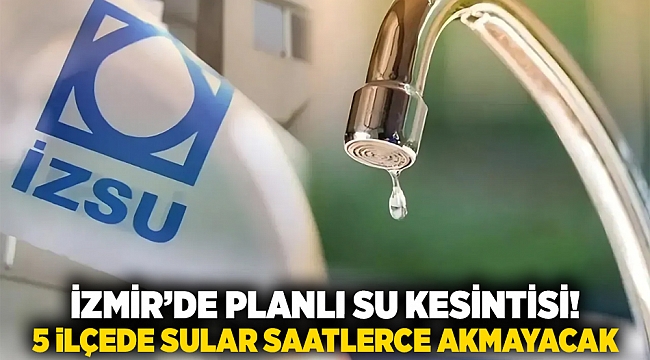 İzmir’de Planlı Su Kesintisi! 5 İlçede Sular Saatlerce Akmayacak